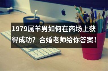 <h3>1979属羊男如何在商场上获得成功？合婚老师给你答案！