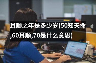 <h3>耳顺之年是多少岁(50知天命,60耳顺,70是什么意思)