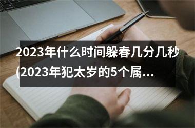 <h3>2025年什么时间躲春几分几秒(2025年犯太岁的5个属相)