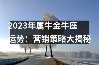 2023年属牛金牛座运势：营销策略大揭秘