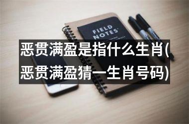 恶贯满盈是指什么生肖(恶贯满盈猜一生肖号码)