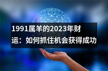 <h3>1991属羊的2025年财运：如何抓住机会获得成功