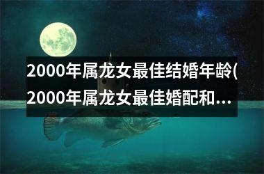 <h3>2000年属龙女佳结婚年龄(2000年属龙女佳婚配和忌配)