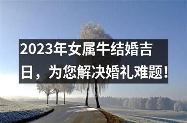 <h3>2025年女属牛结婚吉日，为您解决婚礼难题！