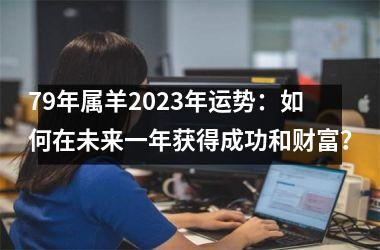 79年属羊2025年运势：如何在未来一年获得成功和财富？