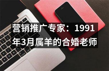 <h3>营销推广专家：1991年3月属羊的合婚老师