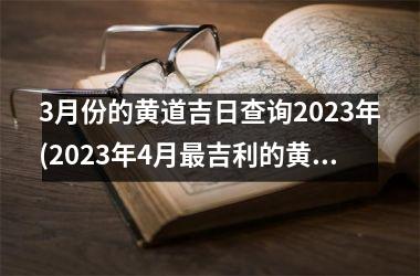 <h3>3月份的黄道吉日查询2023年(2023年4月吉利的黄道吉日)