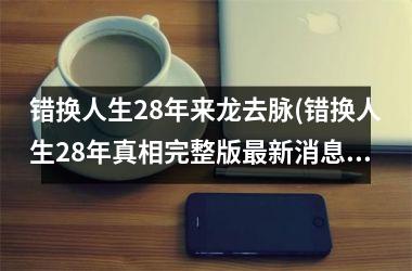 <h3>错换人生28年来龙去脉(错换人生28年真相完整版新消息)