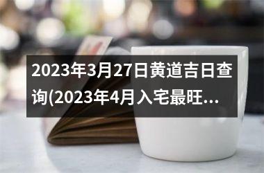 <h3>2023年3月27日黄道吉日查询(2023年4月入宅旺日子老黄历)
