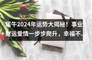 <h3>属牛2024年运势大揭秘！事业财运爱情一步步爬升，幸福不再遥远！