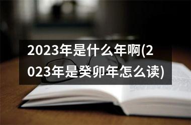 <h3>2025年是什么年啊(2025年是癸卯年怎么读)