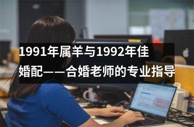 <h3>1991年属羊与1992年佳婚配——合婚老师的专业指导