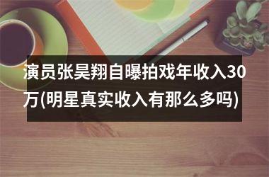 <h3>演员张昊翔自曝拍戏年收入30万(明星真实收入有那么多吗)