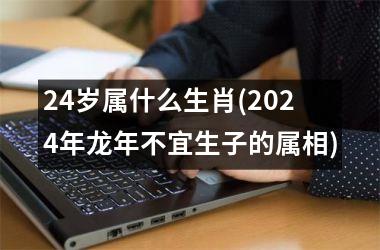 <h3>24岁属什么生肖(2024年龙年不宜生子的属相)