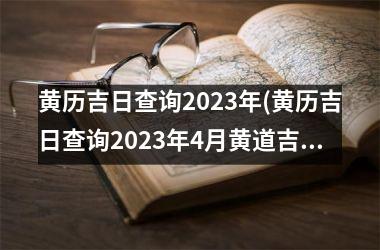<h3>黄历吉日查询2023年(黄历吉日查询2023年4月黄道吉日)