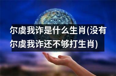 <h3>尔虞我诈是什么生肖(没有尔虞我诈还不够打生肖)