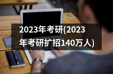 <h3>2023年考研(2023年考研扩招140万人)