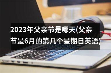 <h3>2025年父亲节是哪天(父亲节是6月的第几个星期日英语)