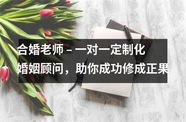 <h3>合婚老师 – 一对一定制化婚姻顾问，助你成功修成正果