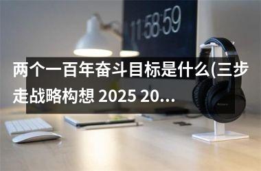 两个一百年奋斗目标是什么(三步走战略构想 2025 2030 2045)