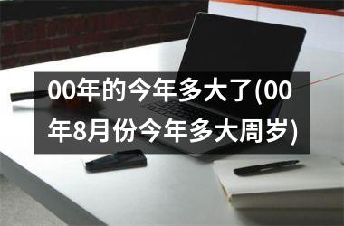 <h3>00年的今年多大了(00年8月份今年多大周岁)