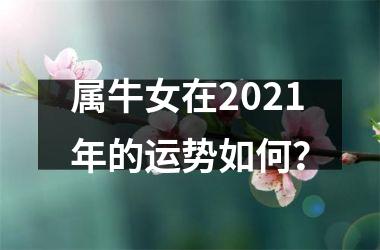 <h3>属牛女在2021年的运势如何？