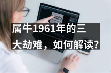 <h3>属牛1961年的三大劫难，如何解读？