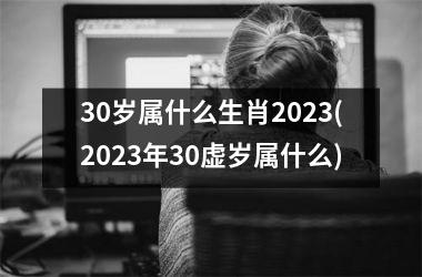 30岁属什么生肖2023(2023年30虚岁属什么)
