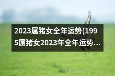 <h3>2025属猪女全年运势(1995属猪女2025年全年运势)