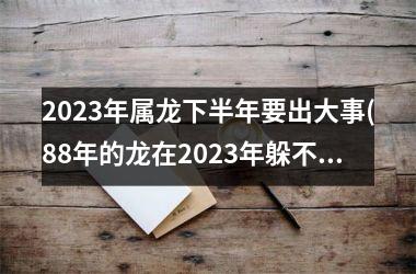 <h3>2023年属龙下半年要出大事(88年的龙在2023年躲不过的灾)