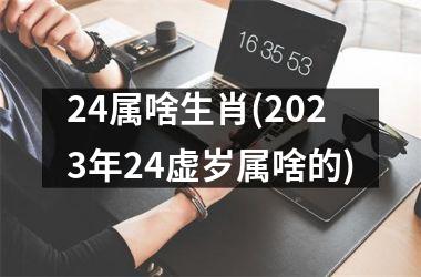 24属啥生肖(2023年24虚岁属啥的)