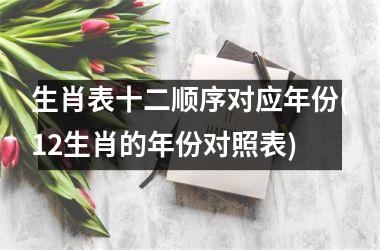 生肖表十二顺序对应年份(12生肖的年份对照表)