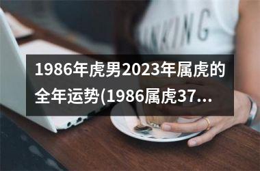 <h3>1986年虎男2023年属虎的全年运势(1986属虎37岁后有十年大运)