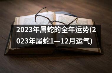 <h3>2023年属蛇的全年运势(2023年属蛇1—12月运气)