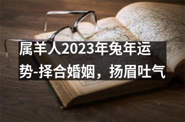 <h3>属羊人2025年兔年运势-择合婚姻，扬眉吐气