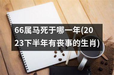 <h3>66属马死于哪一年(2025下半年有丧事的生肖)