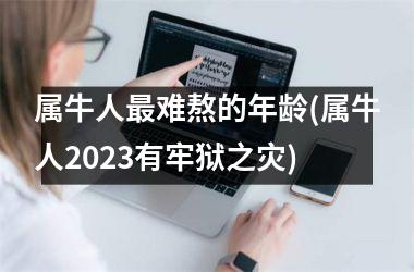 <h3>属牛人最难熬的年龄(属牛人2025有牢狱之灾)