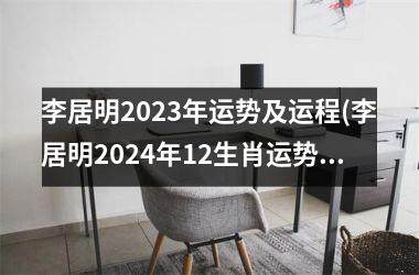 李居明2023年运势及运程(李居明2024年12生肖运势解析)
