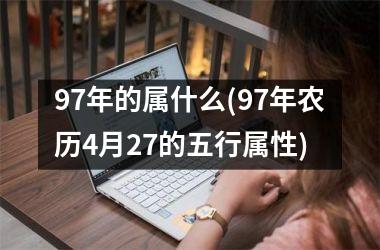 <h3>97年的属什么(97年农历4月27的五行属性)