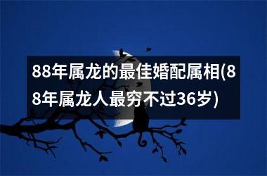 <h3>88年属龙的最佳婚配属相(88年属龙人最穷不过36岁)