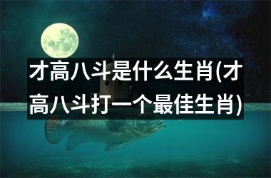 才高八斗是什么生肖(才高八斗打一个最佳生肖)