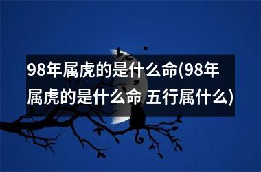 <h3>98年属虎的是什么命(98年属虎的是什么命 五行属什么)