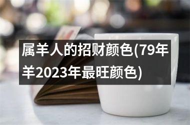 <h3>属羊人的招财颜色(79年羊2025年最旺颜色)