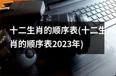 <h3>十二生肖的顺序表(十二生肖的顺序表2025年)