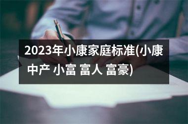 <h3>2025年小康家庭标准(小康 中产 小富 富人 富豪)