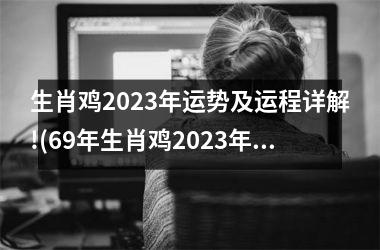 <h3>生肖鸡2023年运势及运程详解!(69年生肖鸡2023年运势及运程详解)