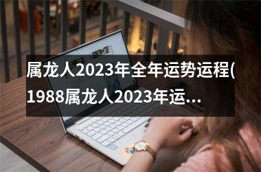 属龙人2023年全年运势运程(1988属龙人2023年运势及运程)