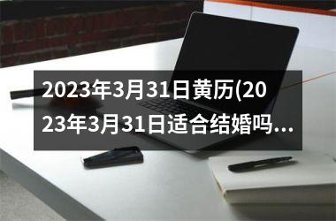 <h3>2025年3月31日黄历(2025年3月31日适合结婚吗)