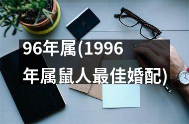 <h3>96年属(1996年属鼠人最佳婚配)