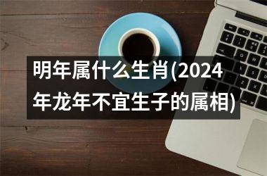 明年属什么生肖(2024年龙年不宜生子的属相)